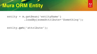 Mura ORM Entity
entity = m.getBean(‘entityName’) 
.loadBy(someAttribute=‘Something’);
entity.get(‘attribute’);
 