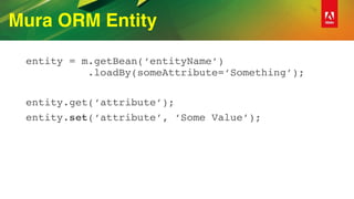 Mura ORM Entity
entity = m.getBean(‘entityName’) 
.loadBy(someAttribute=‘Something’);
entity.get(‘attribute’);
entity.set(‘attribute’, ‘Some Value’);
 