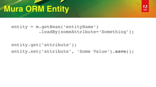 Mura ORM Entity
entity = m.getBean(‘entityName’) 
.loadBy(someAttribute=‘Something’);
entity.get(‘attribute’);
entity.set(‘attribute’, ‘Some Value’).save();
 