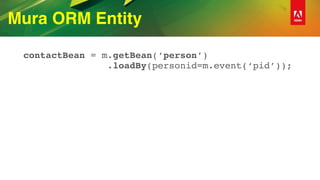 Mura ORM Entity
contactBean = m.getBean(‘person’) 
.loadBy(personid=m.event(‘pid’));
 