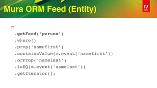Mura ORM Feed (Entity)
m
.getFeed(‘person’)
.where()
.prop(‘namefirst’)
.containsValue(m.event(‘namefirst’))
.orProp(‘namelast’)
.isEQ(m.event(‘namelast’))
.getIterator();
 