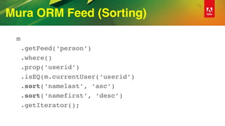 Mura ORM Feed (Sorting)
m
.getFeed(‘person’)
.where()
.prop(‘userid’)
.isEQ(m.currentUser(‘userid’)
.sort(‘namelast’, ‘asc’)
.sort(‘namefirst’, ‘desc’)
.getIterator();
 