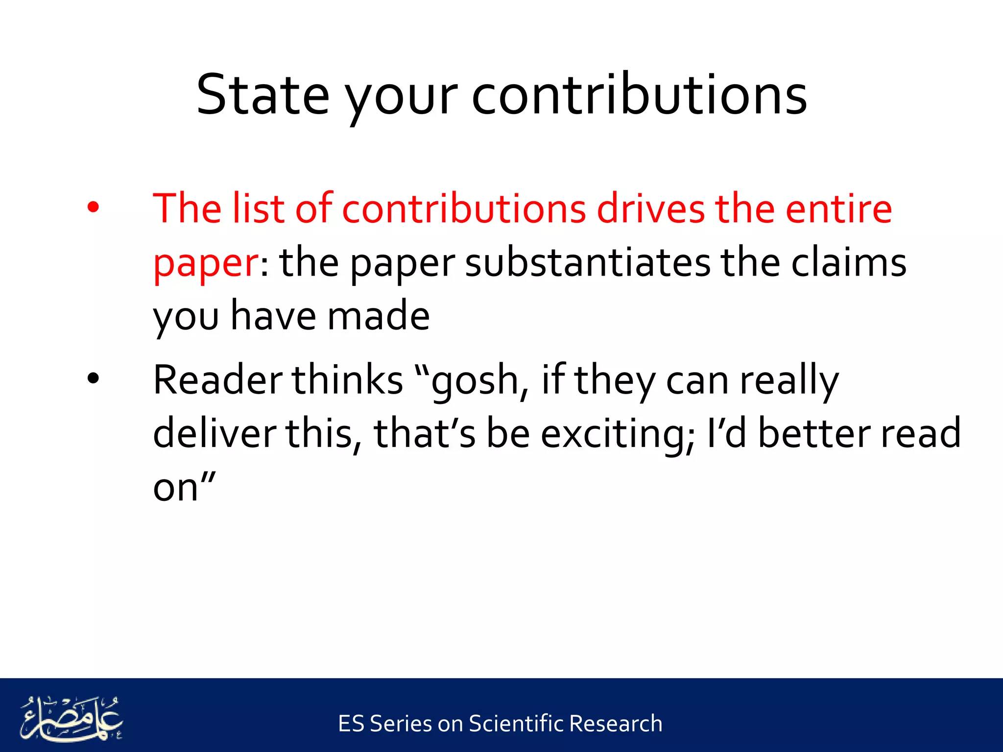 ES Series on Scientific Research
State your contributions
• The list of contributions drives the entire
paper: the paper substantiates the claims
you have made
• Reader thinks “gosh, if they can really
deliver this, that’s be exciting; I’d better read
on”
 
