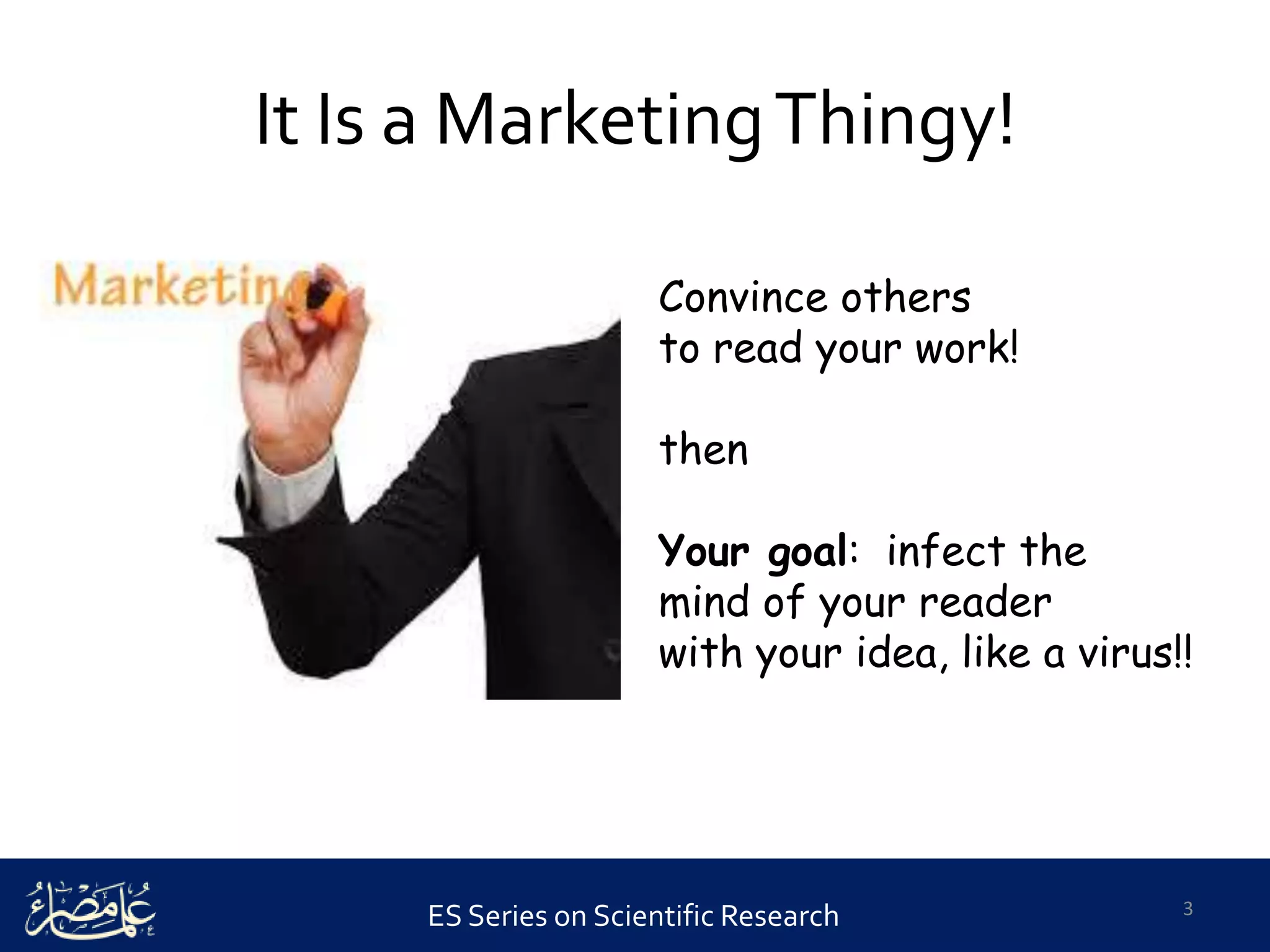 ES Series on Scientific Research
It Is a MarketingThingy!
3
Convince others
to read your work!
then
Your goal: infect the
mind of your reader
with your idea, like a virus!!
 