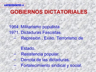 GOBIERNOS DICTATORIALES
1964 Militarismo populista
1971. Dictaduras Fascistas.
– Represión . Exilio. Terrorismo de
Estado.
– Resistencia popular.
– Derrota de las dictaduras.
– Fortalecimiento sindical y social.
ANTECEDENTES 4
 