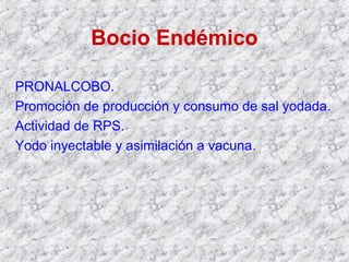 Bocio Endémico
PRONALCOBO.
Promoción de producción y consumo de sal yodada.
Actividad de RPS.
Yodo inyectable y asimilación a vacuna.
 