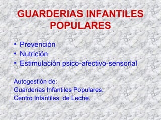 GUARDERIAS INFANTILES
POPULARES
• Prevención
• Nutrición
• Estimulación psico-afectivo-sensorial
Autogestión de:
Guarderías Infantiles Populares.
Centro Infantiles de Leche.
 