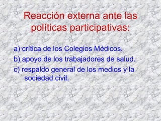 Reacción externa ante las
políticas participativas:
a) crítica de los Colegios Médicos.
b) apoyo de los trabajadores de salud.
c) respaldo general de los medios y la
sociedad civil.
 
