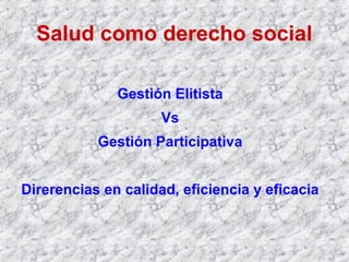Gestión Elitista
Vs
Gestión Participativa
Direrencias en calidad, eficiencia y eficacia
Salud como derecho social
 