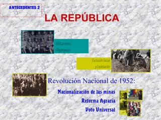 LA REPÚBLICA
Nacionalización de las minas
Reforma Agraria
Voto Universal
ExclusiónSocial
yExplotación
Militarismo,
Oligarquias.
Revolución Nacional de 1952:
ANTECEDENTES 2
 