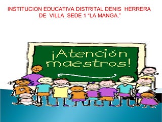 INSTITUCION EDUCATIVA DISTRITAL DENIS  HERRERA  DE  VILLA  SEDE 1 “LA MANGA.” 