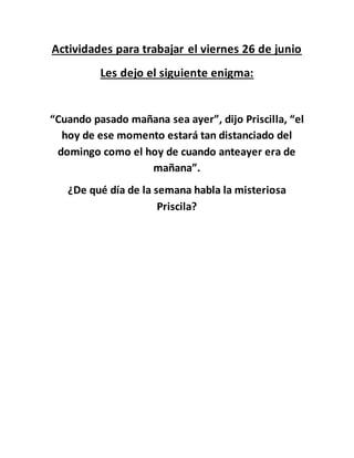 Actividades para trabajar el viernes 26 de junio
Les dejo el siguiente enigma:
“Cuando pasado mañana sea ayer”, dijo Prisc...