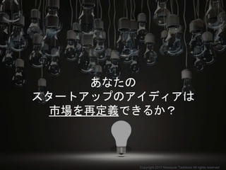 あなたの
スタートアップのアイディアは
市場を再定義できるか？
Copyright 2017 Masayuki Tadokoro All rights reserved
 