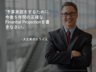 ”予算承認をするために
今後５年間の正確な
Finantial Projectionを書
きなさい。
- 大企業のエライ人
Copyright 2017 Masayuki Tadokoro All rights reserved
Startup Science 2017
 
