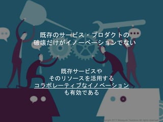 既存のサービス・プロダクトの
破壊だけがイノーベーションでない
既存サービスや
そのリソースを活用する
コラボレーティブなイノベーション
も有効である
Copyright 2017 Masayuki Tadokoro All rights reserved
 