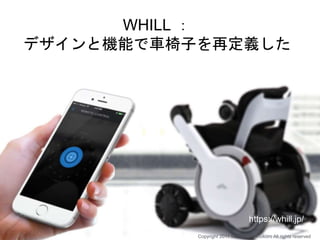 WHILL ：
デザインと機能で車椅子を再定義した
Copyright 2017 Masayuki Tadokoro All rights reserved
https://whill.jp/
 
