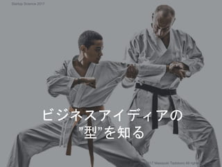 ビジネスアイディアの
”型”を知る
Copyright 2017 Masayuki Tadokoro All rights reserved
Startup Science 2017
 