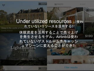 Under utilized resources （使わ
れていないリソースを活用する）
休眠資産を活用することで売り上げ
を発生させるモデル。Airbnbは使わ
れていないゲストルームをキャッシ
ュマシーンに変えることができた
Copyright 2017 Masayuki Tadokoro All rights reserved
Startup Science 2017
 