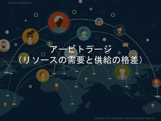 アービトラージ
（リソースの需要と供給の格差）
Copyright 2017 Masayuki Tadokoro All rights reserved
Startup Science 2017
 