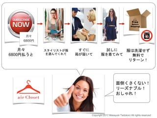 スタイリストが服
を選んでくれて
すぐに
箱が届いて
試しに
服を着てみて
服は洗濯せず
無料で
リターン！
月々
6800円払うと
面倒くさくない！
リーズナブル！
おしゃれ！
Copyright 2017 Masayuki Tadokoro All rights reserved
 