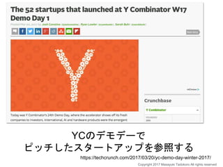 YCのデモデーで
ピッチしたスタートアップを参照する
https://techcrunch.com/2017/03/20/yc-demo-day-winter-2017/
Copyright 2017 Masayuki Tadokoro All rights reserved
 