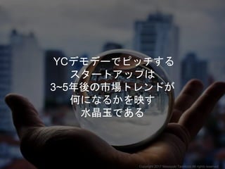 YCデモデーでピッチする
スタートアップは
3~5年後の市場トレンドが
何になるかを映す
水晶玉である
Copyright 2017 Masayuki Tadokoro All rights reserved
 