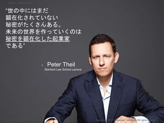 “世の中にはまだ
顕在化されていない
秘密がたくさんある。
未来の世界を作っていくのは
秘密を顕在化した起業家
である”
- Peter Theil
Stanford Law School Lecture
Copyright 2017 Masayuki Tadokoro All rights reserved
Startup Science 2017
 