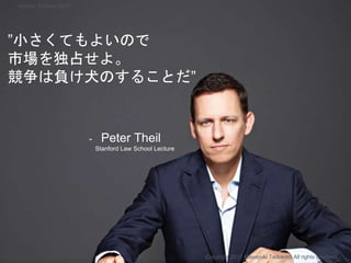 ”小さくてもよいので
市場を独占せよ。
競争は負け犬のすることだ”
- Peter Theil
Stanford Law School Lecture
Copyright 2017 Masayuki Tadokoro All rights reserved
Startup Science 2017
 
