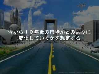 今から１０年後の市場がどのように
変化していくかを想定する
Copyright 2017 Masayuki Tadokoro All rights reserved
Startup Science 2017
 