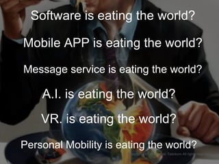VR. is eating the world?
A.I. is eating the world?
Message service is eating the world?
Mobile APP is eating the world?
Software is eating the world?
Copyright 2017 Masayuki Tadokoro All rights reserved
Personal Mobility is eating the world?
 