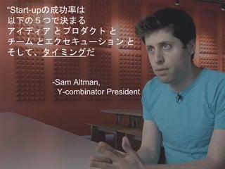 “Start-upの成功率は
以下の５つで決まる
アイディア とプロダクト と
チーム とエクセキューション と
そして、タイミングだ
-Sam Altman,
Y-combinator President
Copyright 2017 Masayuki Tadokoro All rights reserved
Startup Science 2017
 