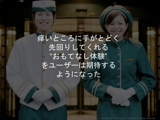 痒いところに手がとどく
先回りしてくれる
“おもてなし体験”
をユーザーは期待する
ようになった
Copyright 2017 Masayuki Tadokoro All rights reserved
 