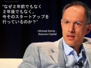 “なぜ２年前でもなく
２年後でもなく、
今そのスタートアップを
行っているのか？”
- Michael Moritz ,
Sequoia Capital
Copyright 2017 Masayuki Tadokoro All rights reserved
Startup Science 2017
 