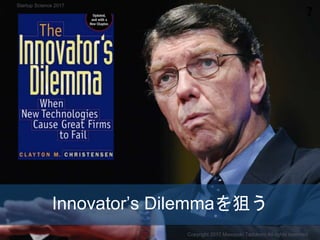 Innovator’s Dilemmaを狙う
❓
Copyright 2017 Masayuki Tadokoro All rights reserved
Startup Science 2017
 