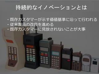破壊的イノベーション
持続的なイノベーションとは
・既存カスタマーが示す価値基準に沿って行われる
・従来製品の改良を進める
・既存カスタマーに見放されないことが大事
Copyright 2017 Masayuki Tadokoro All rights reserved
Startup Science 2017
 