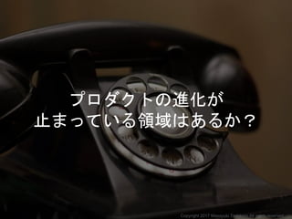 プロダクトの進化が
止まっている領域はあるか？
Copyright 2017 Masayuki Tadokoro All rights reserved
 