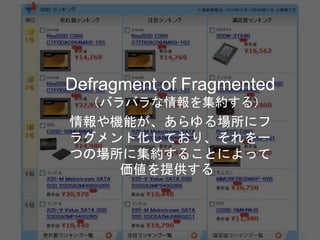 Defragment of Fragmented
（バラバラな情報を集約する）
情報や機能が、あらゆる場所にフ
ラグメント化しており、それを一
つの場所に集約することによって
価値を提供する
Copyright 2017 Masayuki Ta...