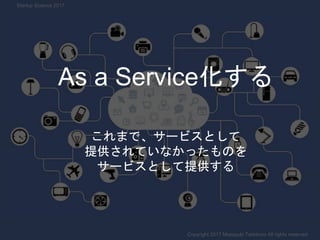 これまで、サービスとして
提供されていなかったものを
サービスとして提供する
As a Service化する
Copyright 2017 Masayuki Tadokoro All rights reserved
Startup Scienc...