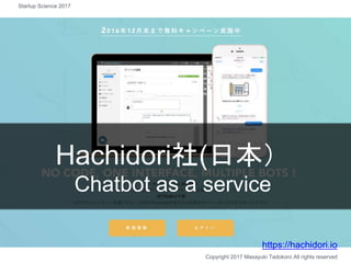 Hachidori社(日本）
Chatbot as a service
https://hachidori.io
Copyright 2017 Masayuki Tadokoro All rights reserved
Startup Scie...