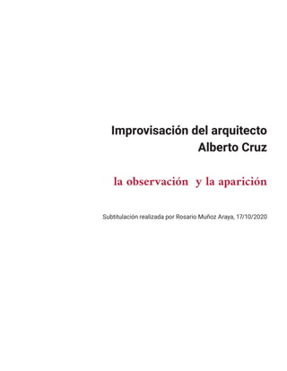 Improvisación del arquitecto
Alberto Cruz
la observación y la aparición
Subtitulación realizada por Rosario Muñoz Araya, 17/10/2020
 