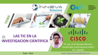Dr. Ing. Uriel Quispe Mamani
Certificador Internacional CISCO
CIP. 106469
Puno – Perú Email: ingurielinnovar@Gmail.com
LAS TIC EN LA
INVESTIGACION CIENTIFICA
 