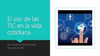 El uso de las
TIC en la vida
cotidiana
Ma. Concepción Alcalá Zamarrípa.
05 de abril de 2020.
 