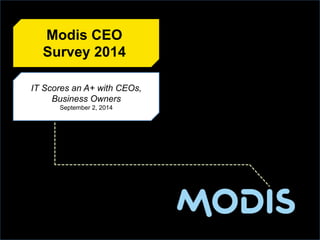 Modis CEO 
Survey 2014 
IT Scores an A+ with CEOs, 
Business Owners 
September 2, 2014 
 