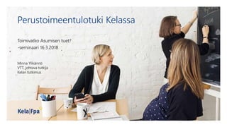 Perustoimeentulotuki Kelassa
Toimivatko Asumisen tuet?
-seminaari 16.3.2018
Minna Ylikännö
VTT, johtava tutkija
Kelan tutkimus
 