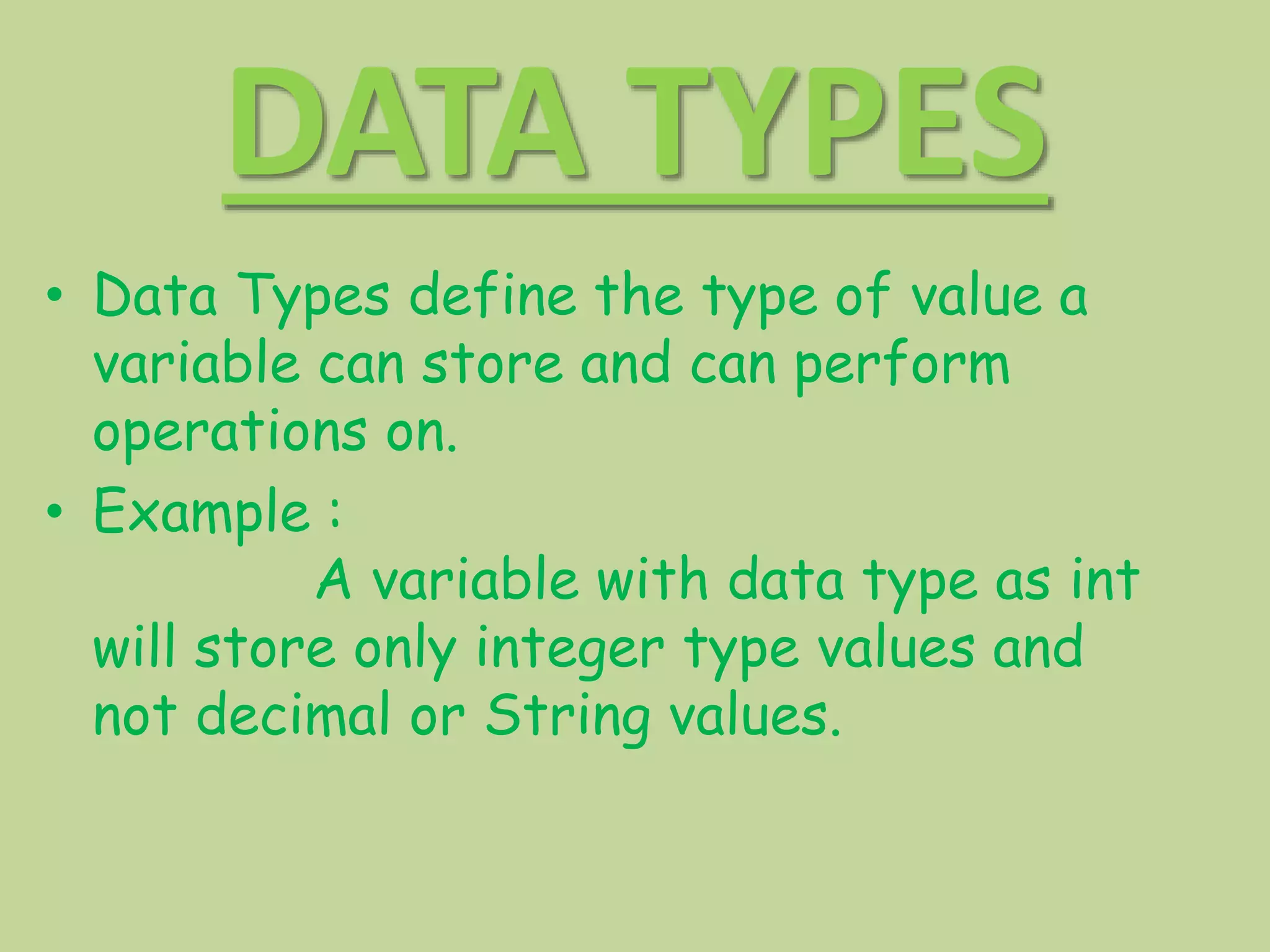 DATA TYPES
• Data Types define the type of value a
variable can store and can perform
operations on.
• Example :
A variable with data type as int
will store only integer type values and
not decimal or String values.
 