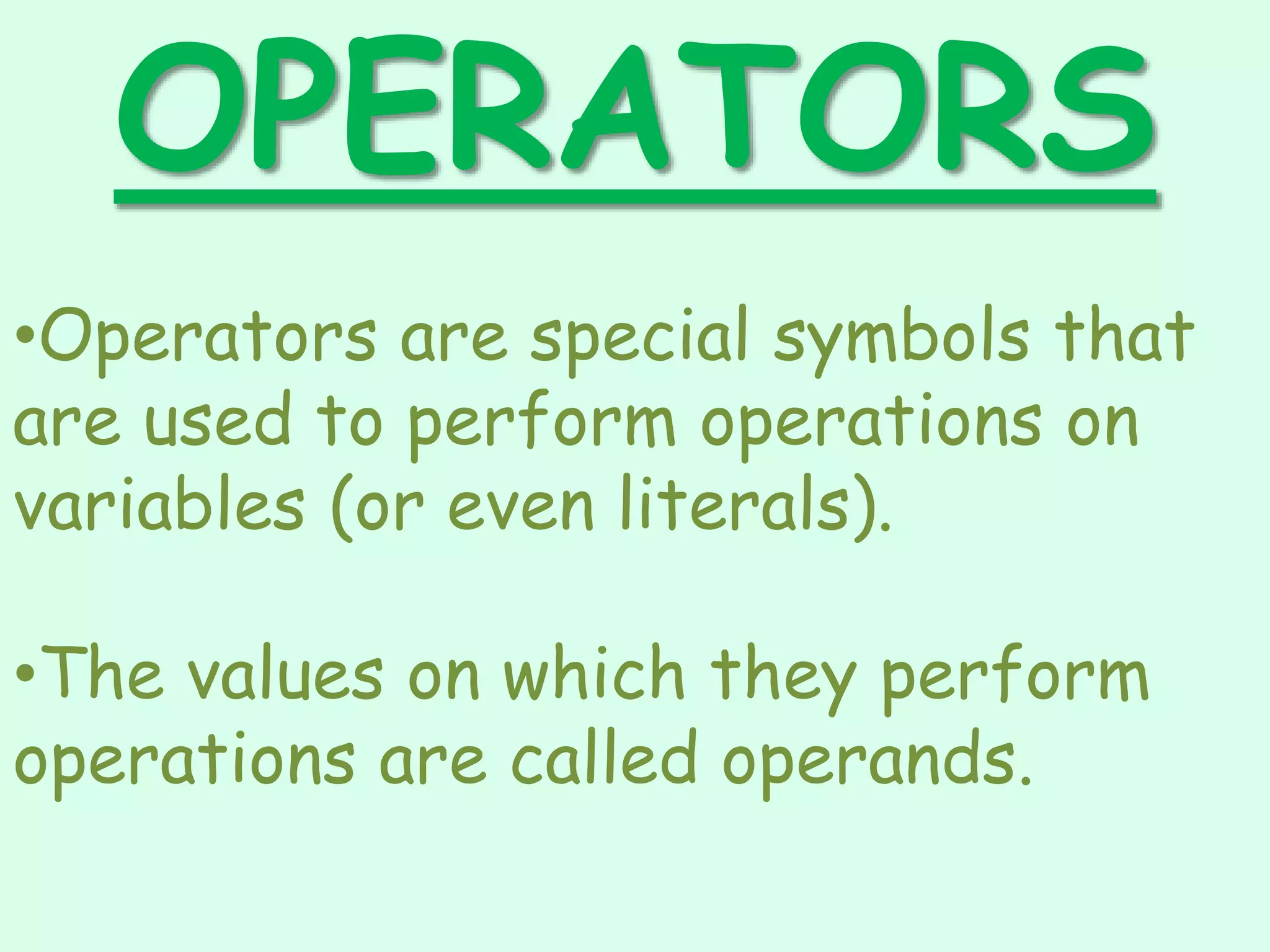 OPERATORS
•Operators are special symbols that
are used to perform operations on
variables (or even literals).
•The values on which they perform
operations are called operands.
 