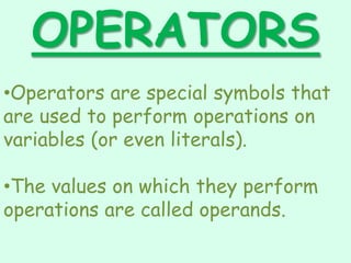 OPERATORS
•Operators are special symbols that
are used to perform operations on
variables (or even literals).
•The values on which they perform
operations are called operands.
 