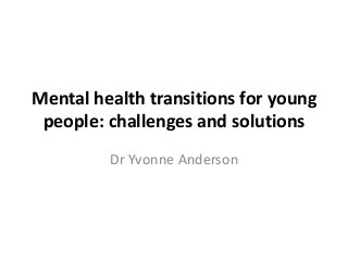 Mental health transitions for young
people: challenges and solutions
Dr Yvonne Anderson

 