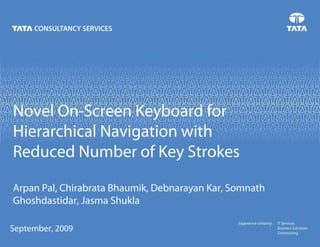 September, 2009
Novel On-Screen Keyboard for
Hierarchical Navigation with
Reduced Number of Key Strokes
Arpan Pal, Chirabrata Bhaumik, Debnarayan Kar, Somnath
Ghoshdastidar, Jasma Shukla
 