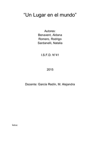 “Un Lugar en el mundo”
Autores:
Benavent, Aldana
Romero, Rodrigo
Sardanelli, Natalia
I.S.F.D. N°41
2015
Docente: García Redín, M. Alejandra
Índice:
 